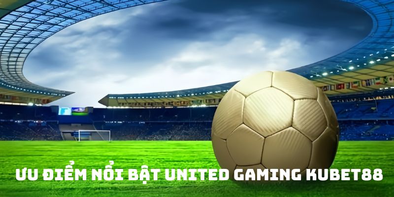 Một vài ưu điểm nổi bật của United Gaming Kubet88 